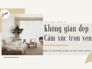 KHÔNG GIAN ĐẸP, CẢM XÚC TRỌN VẸN - ĐẦU TƯ NỘI THẤT LÀ ĐẦU TƯ CHO HẠNH PHÚC